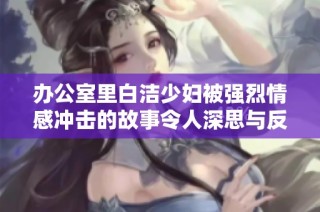 办公室里白洁少妇被强烈情感冲击的故事令人深思与反思
