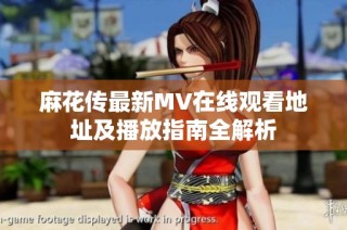 麻花传最新MV在线观看地址及播放指南全解析