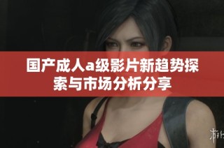 国产成人a级影片新趋势探索与市场分析分享
