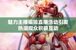 魅力主播媚娘直播活动引发热潮观众积极互动