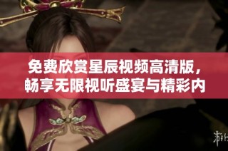免费欣赏星辰视频高清版，畅享无限视听盛宴与精彩内容
