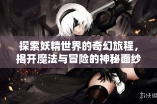 探索妖精世界的奇幻旅程，揭开魔法与冒险的神秘面纱