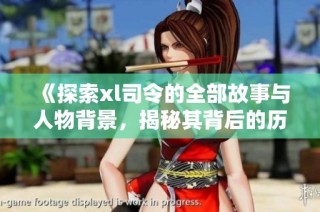 《探索xl司令的全部故事与人物背景，揭秘其背后的历史脉络》
