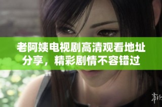 老阿姨电视剧高清观看地址分享，精彩剧情不容错过