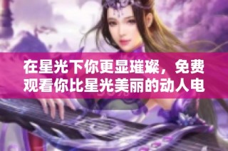 在星光下你更显璀璨，免费观看你比星光美丽的动人电视剧
