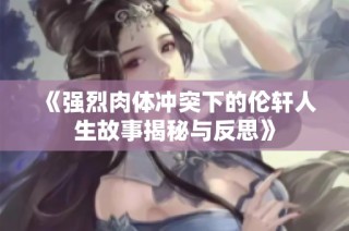 《强烈肉体冲突下的伦轩人生故事揭秘与反思》