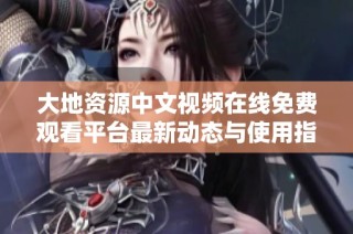 大地资源中文视频在线免费观看平台最新动态与使用指南