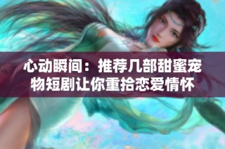心动瞬间：推荐几部甜蜜宠物短剧让你重拾恋爱情怀
