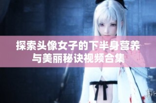 探索头像女子的下半身营养与美丽秘诀视频合集