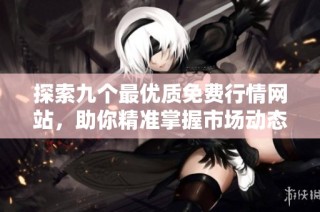 探索九个最优质免费行情网站，助你精准掌握市场动态