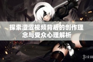 探索涩涩视频背后的创作理念与受众心理解析