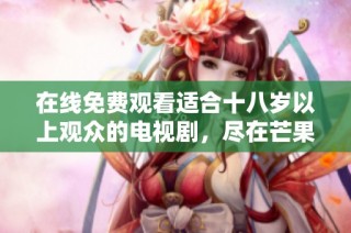 在线免费观看适合十八岁以上观众的电视剧，尽在芒果TV平台！
