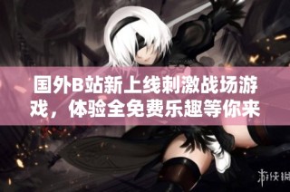 国外B站新上线刺激战场游戏，体验全免费乐趣等你来尝试
