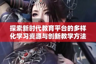 探索新时代教育平台的多样化学习资源与创新教学方法