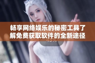 畅享网络娱乐的秘密工具了解免费获取软件的全新途径