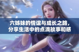 六姊妹的情谊与成长之路，分享生活中的点滴故事和感悟