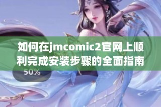 如何在jmcomic2官网上顺利完成安装步骤的全面指南