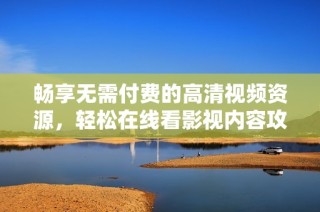 畅享无需付费的高清视频资源，轻松在线看影视内容攻略