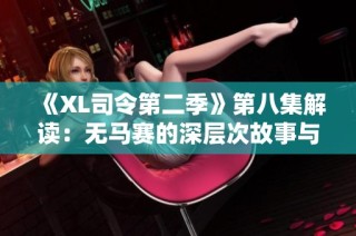 《XL司令第二季》第八集解读：无马赛的深层次故事与角色发展分析
