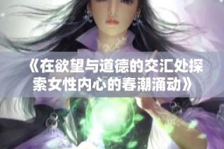 《在欲望与道德的交汇处探索女性内心的春潮涌动》