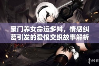 豪门养女命运多舛，情感纠葛引发的爱恨交织故事解析