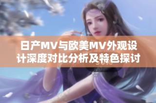日产MV与欧美MV外观设计深度对比分析及特色探讨