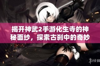 揭开神武2手游化生寺的神秘面纱，探索古刹中的奇妙世界