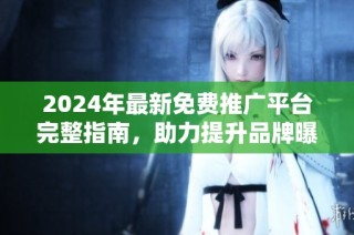 2024年最新免费推广平台完整指南，助力提升品牌曝光率