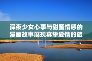 深夜少女心事与甜蜜情感的漫画故事展现真挚爱情的旅程