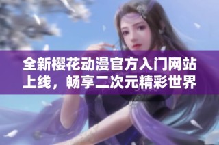 全新樱花动漫官方入门网站上线，畅享二次元精彩世界体验