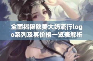 全面揭秘欧美大妈流行logo系列及其价格一览表解析