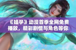 《姐孕》动漫首季全网免费播放，精彩剧情与角色等你来探索
