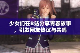 少女们在B站分享青春故事，引发网友热议与共鸣