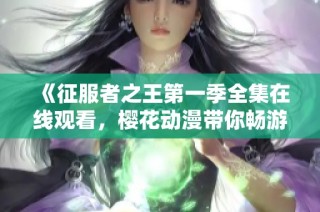 《征服者之王第一季全集在线观看，樱花动漫带你畅游异世界》