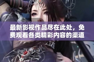 最新影视作品尽在此处，免费观看各类精彩内容的渠道推荐