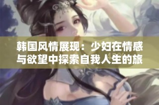 韩国风情展现：少妇在情感与欲望中探索自我人生的旅程