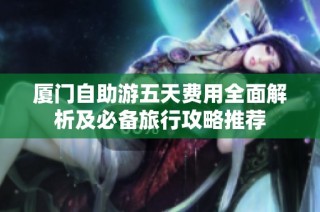 厦门自助游五天费用全面解析及必备旅行攻略推荐