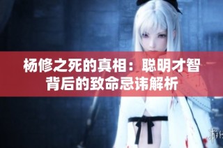 杨修之死的真相：聪明才智背后的致命忌讳解析