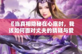 《当真相隐秘在心底时，我该如何面对丈夫的猜疑与爱》