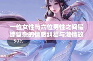 一位女性与六位男性之间错综复杂的情感纠葛与激情故事解析