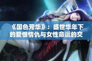 《国色芳华》：盛世华年下的爱恨情仇与女性命运的交织故事