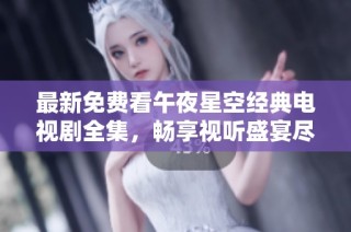 最新免费看午夜星空经典电视剧全集，畅享视听盛宴尽在掌握中