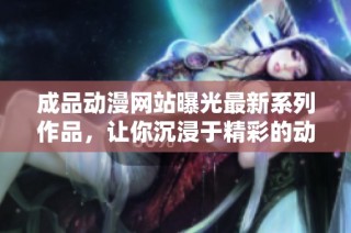 成品动漫网站曝光最新系列作品，让你沉浸于精彩的动画世界中