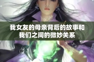 我女友的母亲背后的故事和我们之间的微妙关系