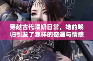 穿越古代喂奶日常，她的晚归引发了怎样的奇遇与情感纠葛