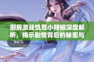 厨房激战饥荒小辣椒深度解析，揭示剧情背后的秘密与发展