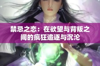 禁忌之恋：在欲望与背叛之间的疯狂追逐与沉沦
