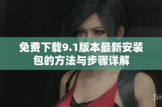 免费下载9.1版本最新安装包的方法与步骤详解