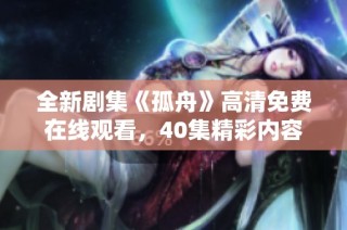全新剧集《孤舟》高清免费在线观看，40集精彩内容等你探索