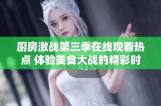 厨房激战第三季在线观看热点 体验美食大战的精彩时刻